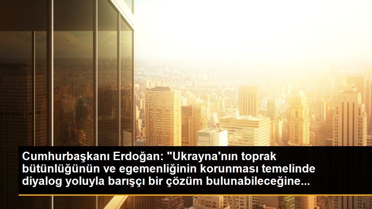 Cumhurbaşkanı Erdoğan: "Ukrayna\'nın toprak bütünlüğünün ve egemenliğinin korunması temelinde diyalog yoluyla barışçı bir çözüm bulunabileceğine...