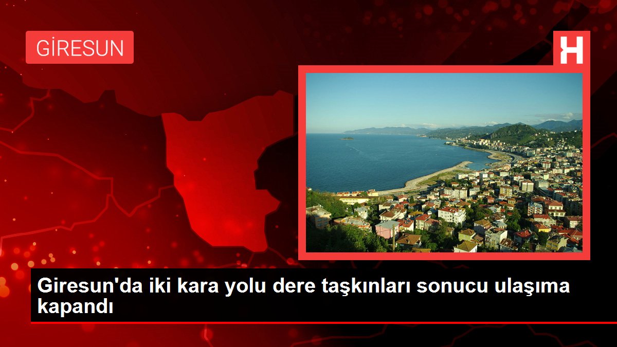 Giresun'da iki kara yolu dere taşkınları sonucu ulaşıma kapandı
