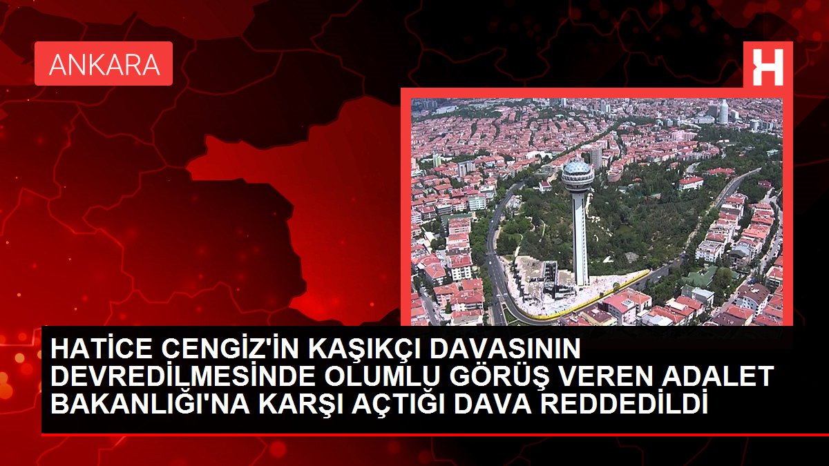 Son dakika... Hatice Cengiz'in Kaşıkçı Davası'nın devredilmesinde olumlu görüş veren Adalet Bakanlığı'na karşı açtığı dava reddedildi