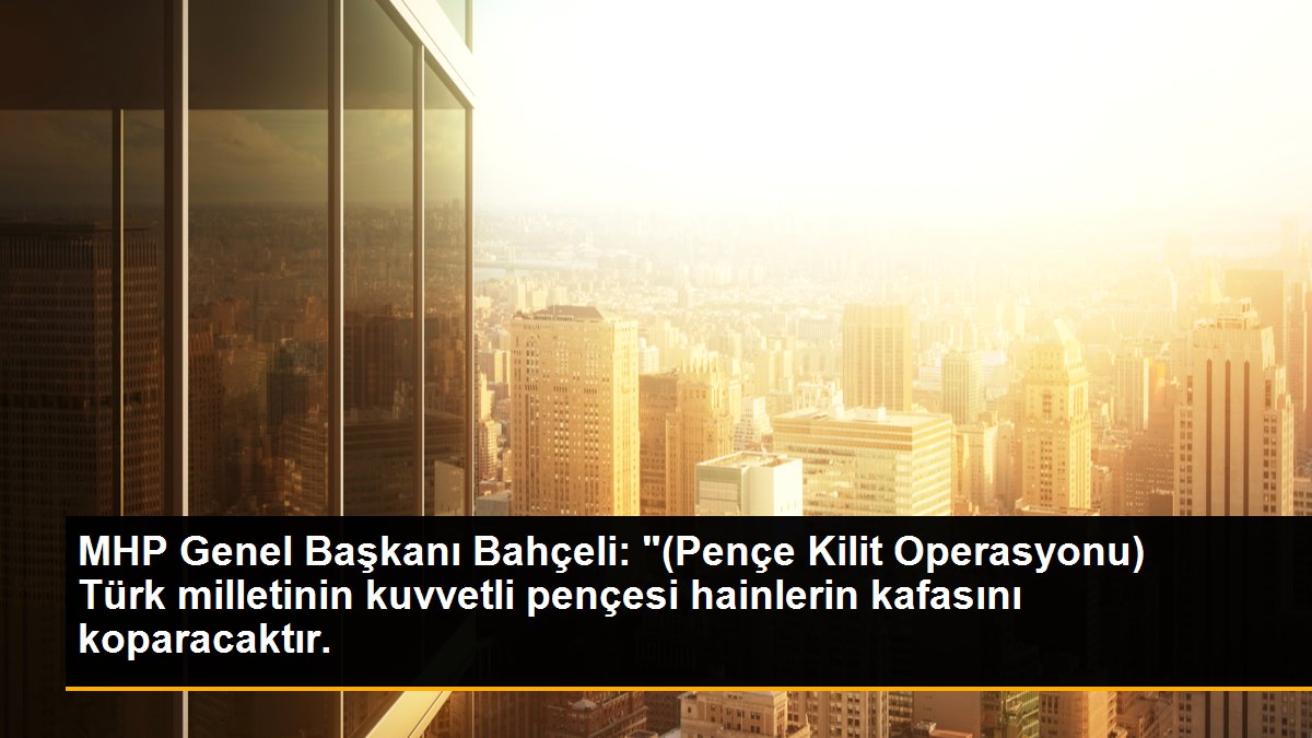 MHP Genel Başkanı Bahçeli: "(Pençe Kilit Operasyonu) Türk milletinin kuvvetli pençesi hainlerin kafasını koparacaktır.