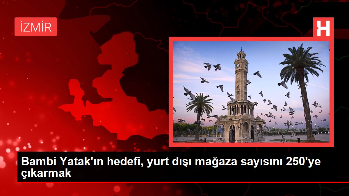 Bambi Yatak'ın hedefi, yurt dışı mağaza sayısını 250'ye çıkarmak