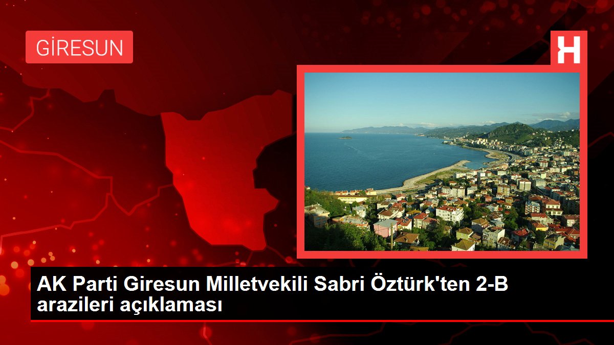 AK Parti Giresun Milletvekili Sabri Öztürk'ten 2-B arazileri açıklaması