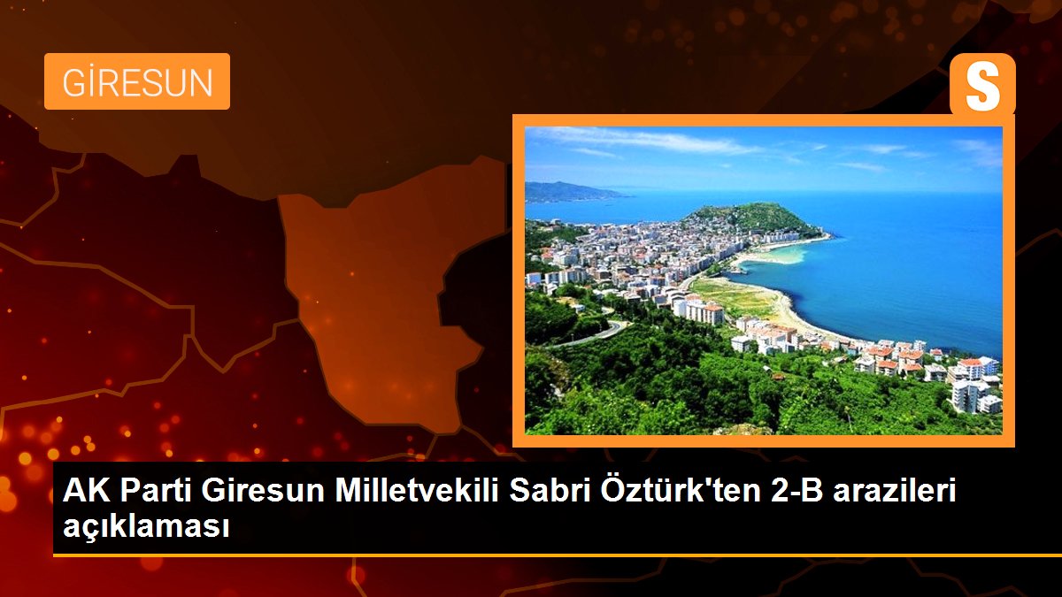 AK Parti Giresun Milletvekili Sabri Öztürk\'ten 2-B arazileri açıklaması