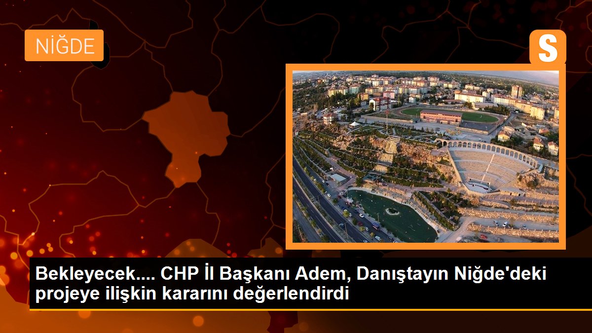 Son dakika: Bekleyecek.... CHP İl Başkanı Adem, Danıştayın Niğde\'deki projeye ilişkin kararını değerlendirdi