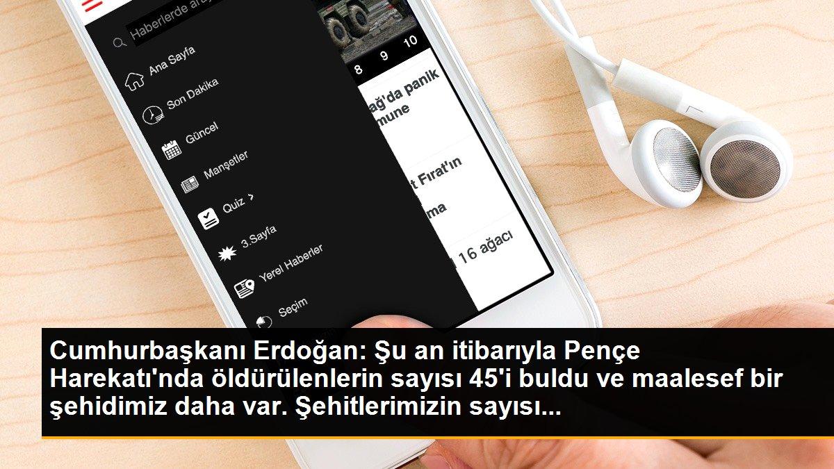 Cumhurbaşkanı Erdoğan: Şu an itibarıyla Pençe Harekatı\'nda öldürülenlerin sayısı 45\'i buldu ve maalesef bir şehidimiz daha var. Şehitlerimizin sayısı...