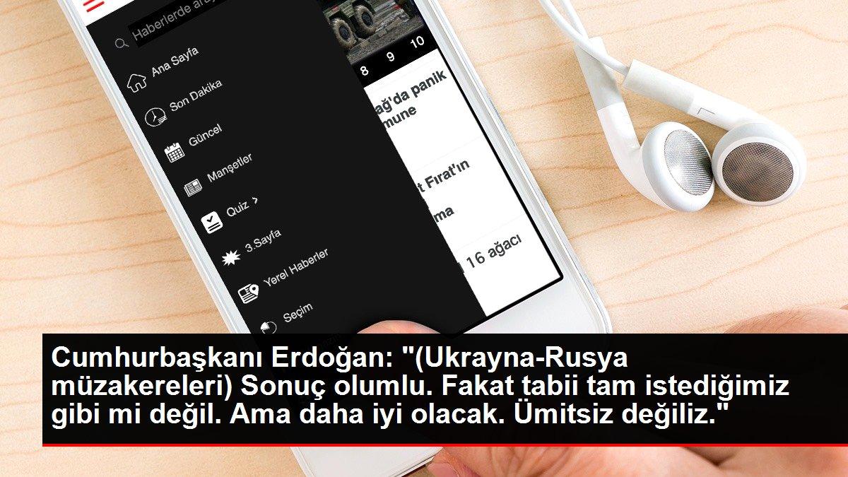 Cumhurbaşkanı Erdoğan: '(Ukrayna-Rusya müzakereleri) Sonuç olumlu. Fakat tabii tam istediğimiz gibi mi değil. Ama daha iyi olacak. Ümitsiz değiliz.'