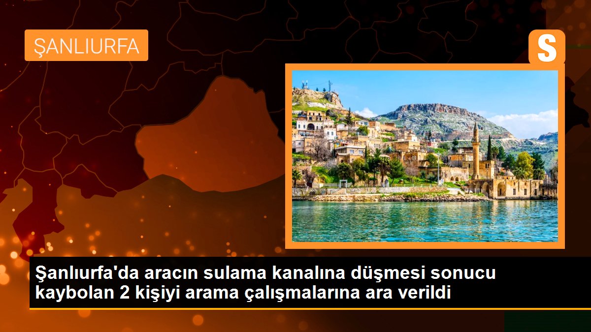 Şanlıurfa\'da aracın sulama kanalına düşmesi sonucu kaybolan 2 kişiyi arama çalışmalarına ara verildi