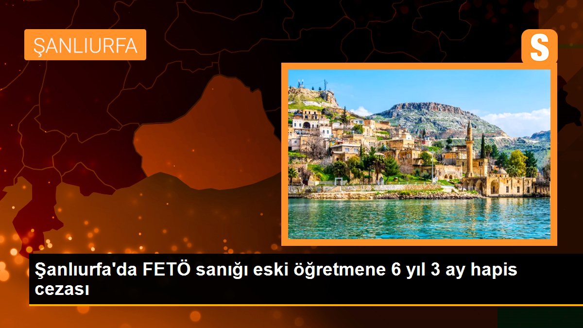Şanlıurfa\'da FETÖ sanığı eski öğretmene 6 yıl 3 ay hapis cezası