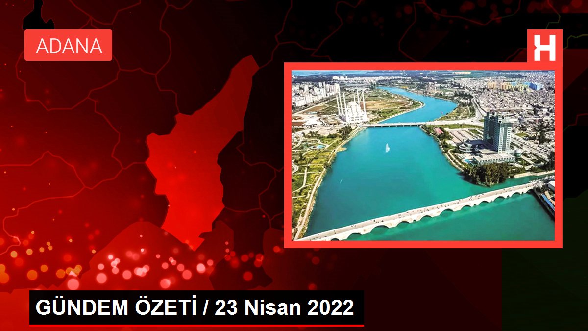 GÜNDEM ÖZETİ / 23 Nisan 2022