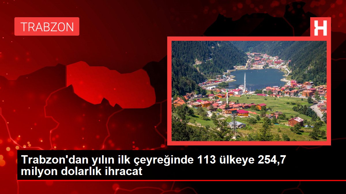 Trabzon'dan yılın ilk çeyreğinde 113 ülkeye 254,7 milyon dolarlık ihracat