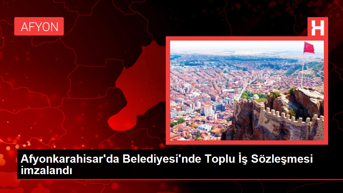 Afyonkarahisar'da Belediyesi'nde Toplu İş Sözleşmesi imzalandı