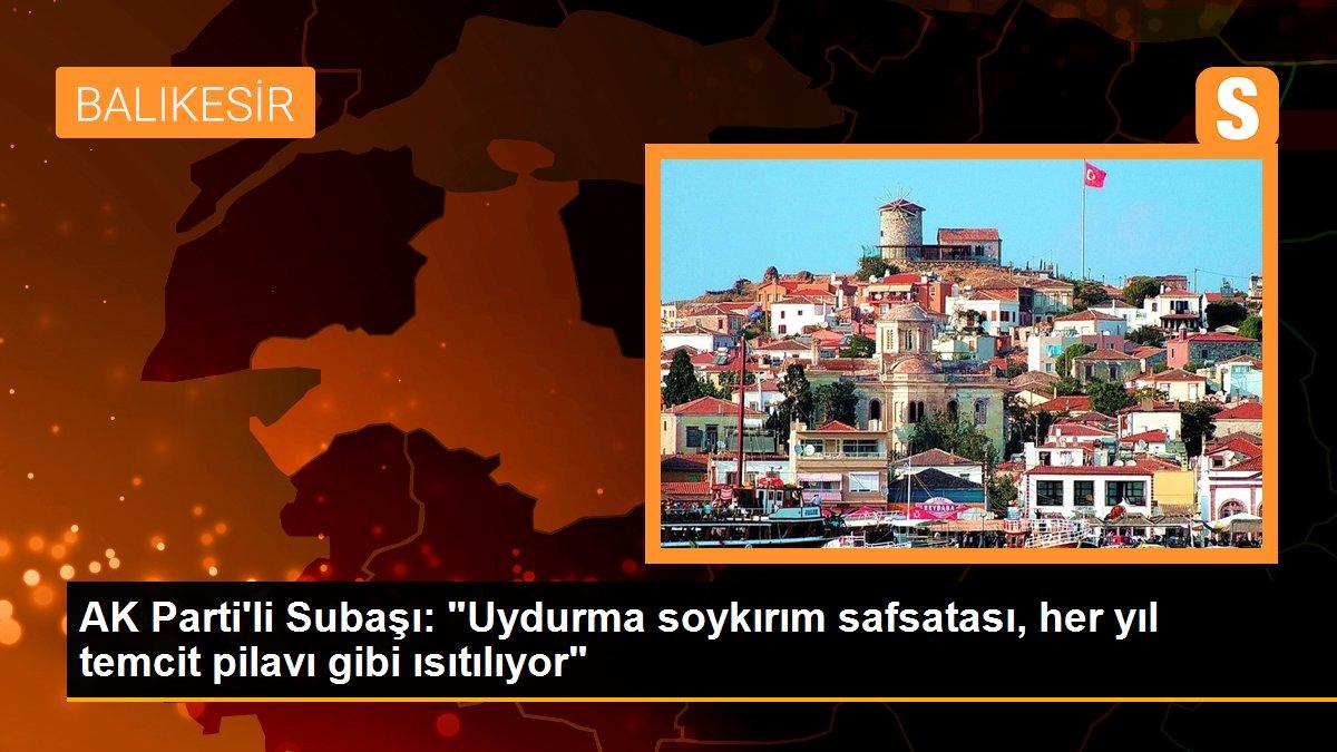 AK Parti\'li Subaşı: "Uydurma soykırım safsatası, her yıl temcit pilavı gibi ısıtılıyor"