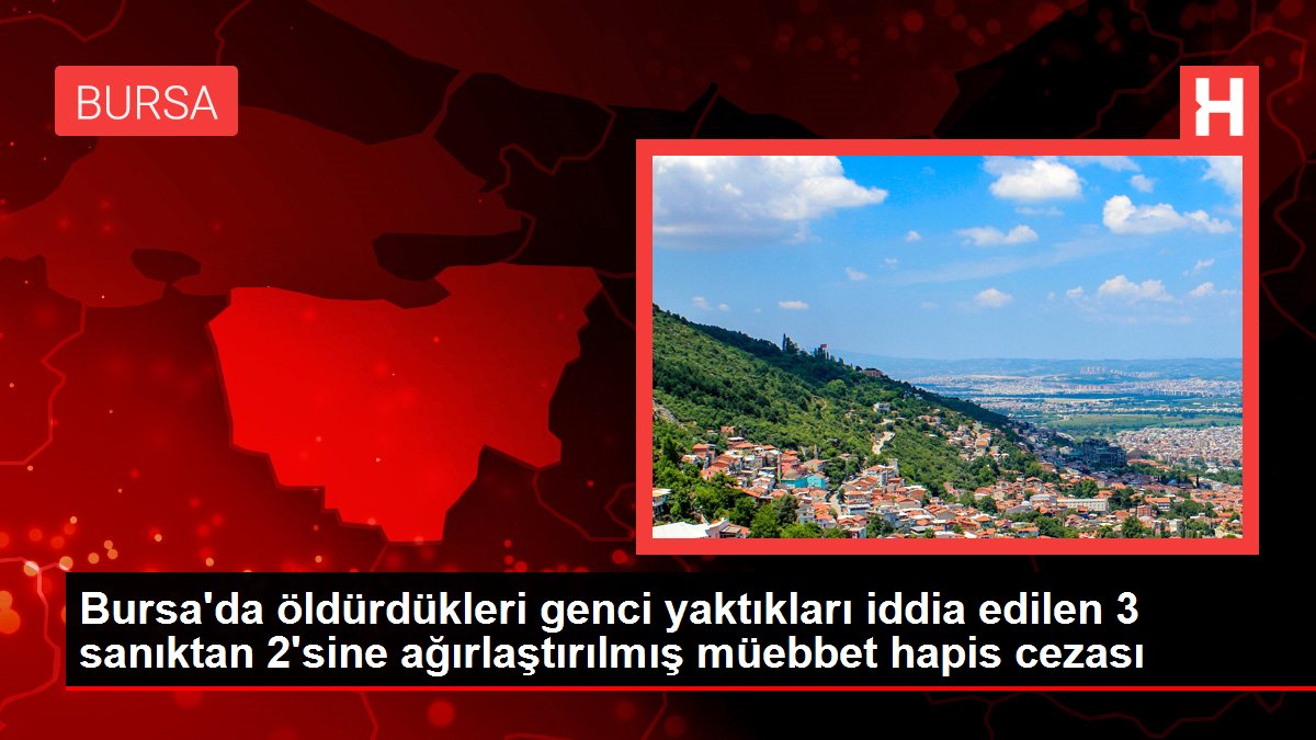 Son dakika haberi: Bursa'da öldürdükleri genci yaktıkları iddia edilen 3 sanıktan 2'sine ağırlaştırılmış müebbet hapis cezası