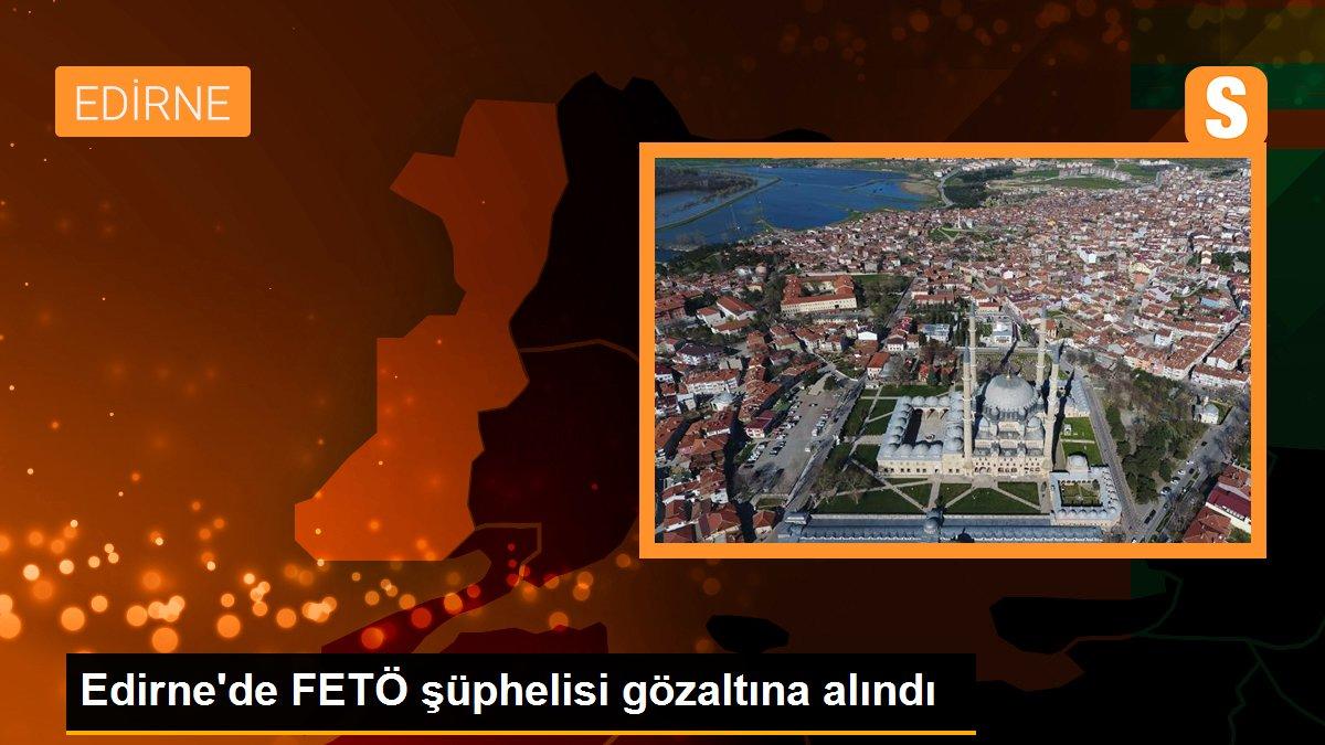 Edirne\'de FETÖ şüphelisi gözaltına alındı