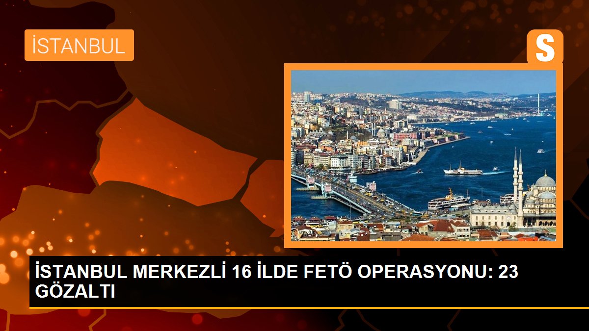 İstanbul merkezli 16 ilde FETÖ operasyonu: 23 gözaltı