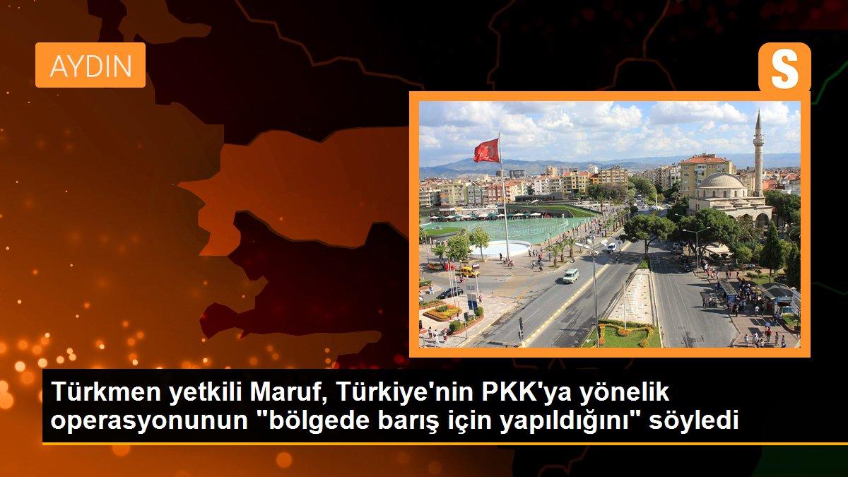 Türkmen yetkili Maruf, Türkiye\'nin PKK\'ya yönelik operasyonunun "bölgede barış için yapıldığını" söyledi