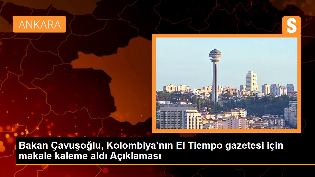 Bakan Çavuşoğlu, Kolombiya\'nın El Tiempo gazetesi için makale kaleme aldı Açıklaması