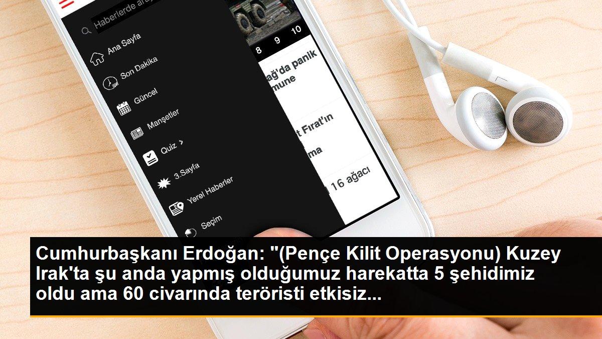 Cumhurbaşkanı Erdoğan: "(Pençe Kilit Operasyonu) Kuzey Irak\'ta şu anda yapmış olduğumuz harekatta 5 şehidimiz oldu ama 60 civarında teröristi etkisiz...