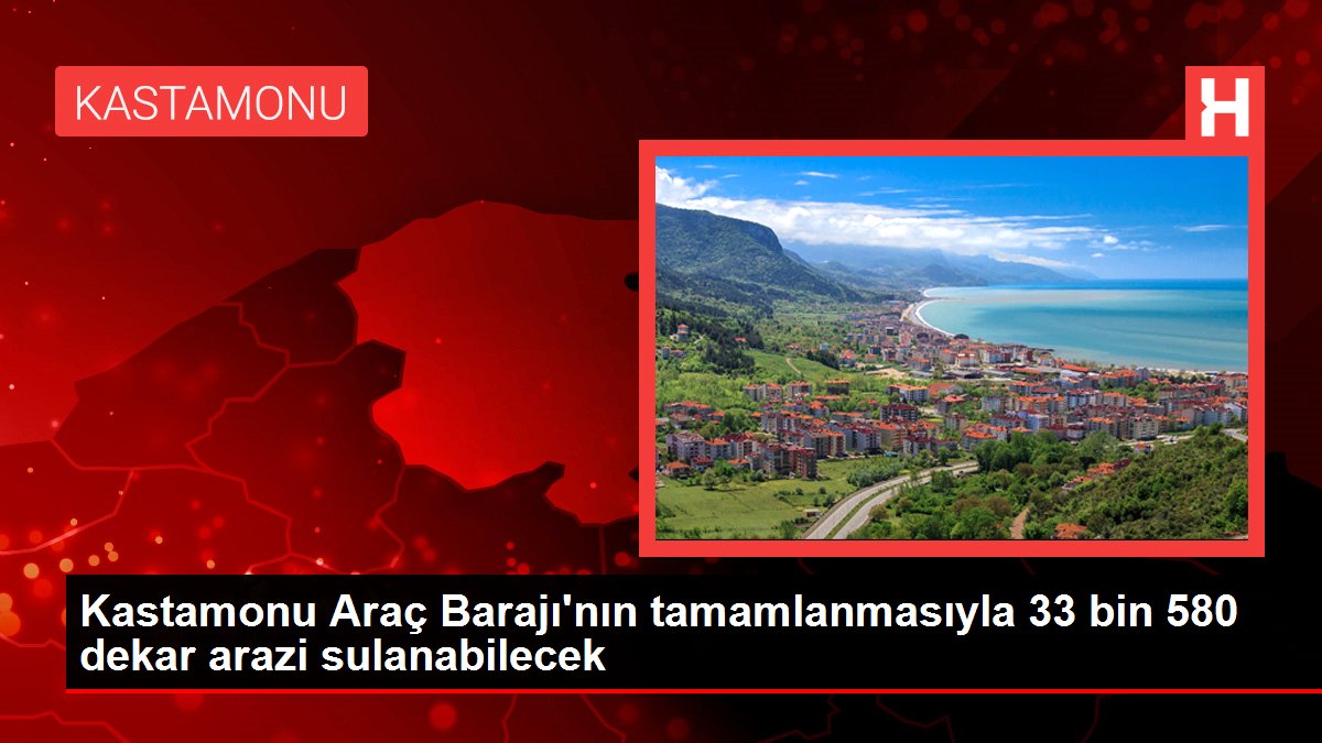 Kastamonu Araç Barajı'nın tamamlanmasıyla 33 bin 580 dekar arazi sulanabilecek