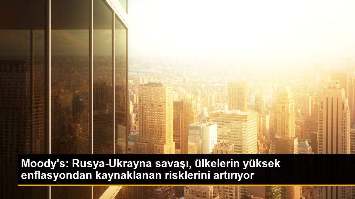 Moody\'s: Rusya-Ukrayna savaşı, ülkelerin yüksek enflasyondan kaynaklanan risklerini artırıyor