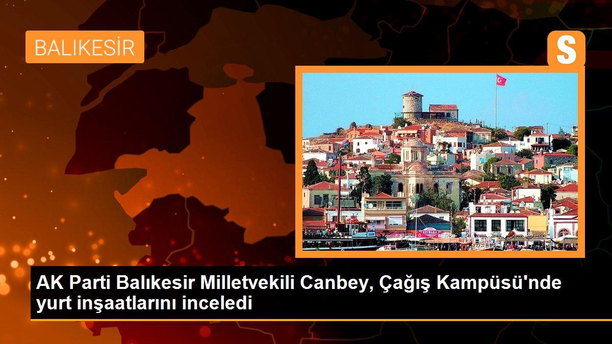 AK Parti Balıkesir Milletvekili Canbey, Çağış Kampüsü\'nde yurt inşaatlarını inceledi