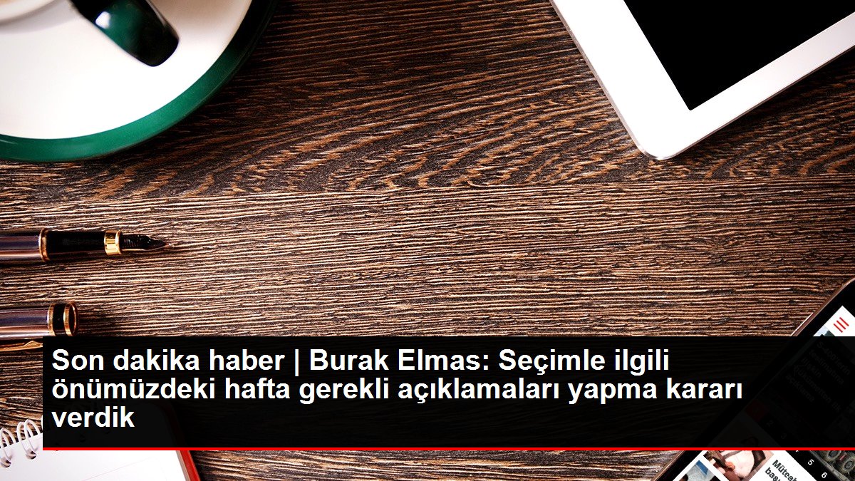 Son dakika haber | Burak Elmas: Seçimle ilgili önümüzdeki hafta gerekli açıklamaları yapma kararı verdik