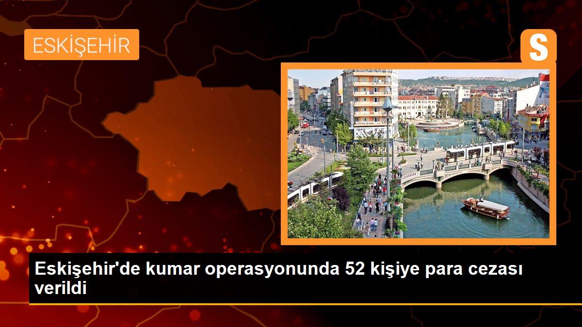 Eskişehir\'de kumar operasyonunda 52 kişiye para cezası verildi