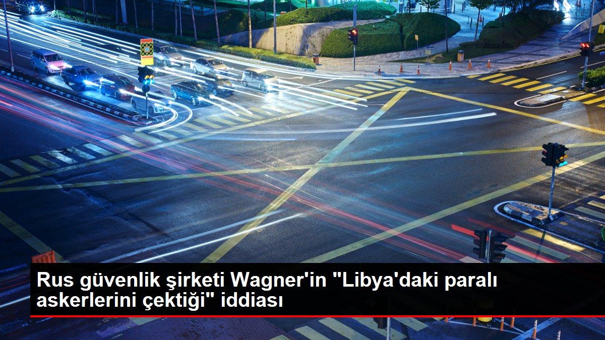 Rus güvenlik şirketi Wagner'in 'Libya'daki paralı askerlerini çektiği' iddiası