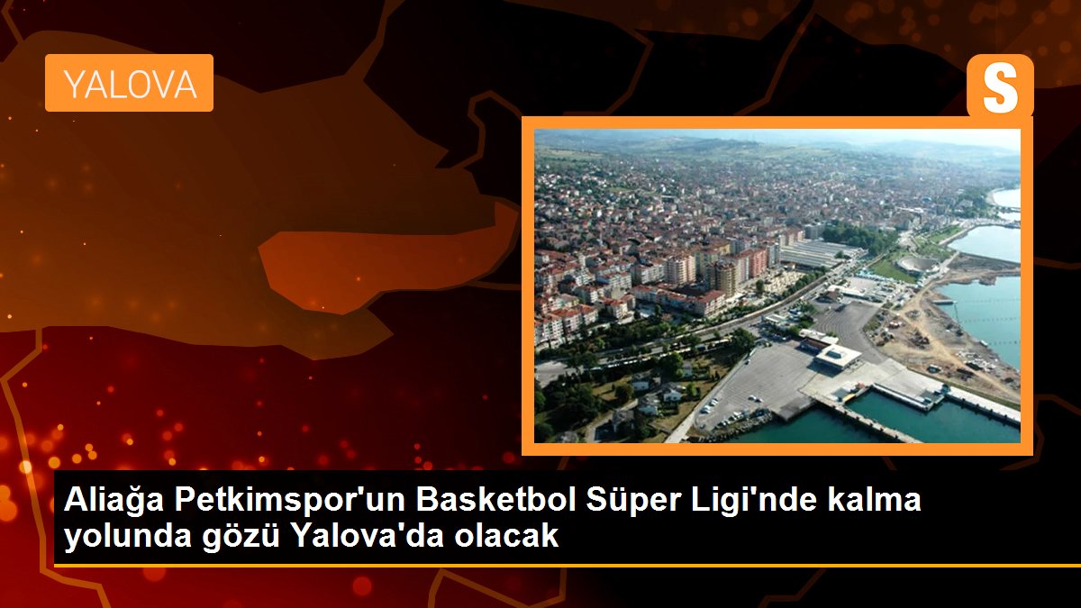 Aliağa Petkimspor\'un Basketbol Süper Ligi\'nde kalma yolunda gözü Yalova\'da olacak
