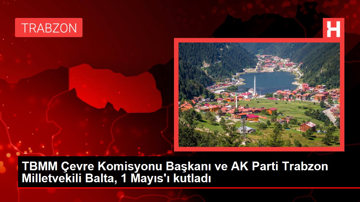 TBMM Çevre Komisyonu Başkanı ve AK Parti Trabzon Milletvekili Balta, 1 Mayıs'ı kutladı