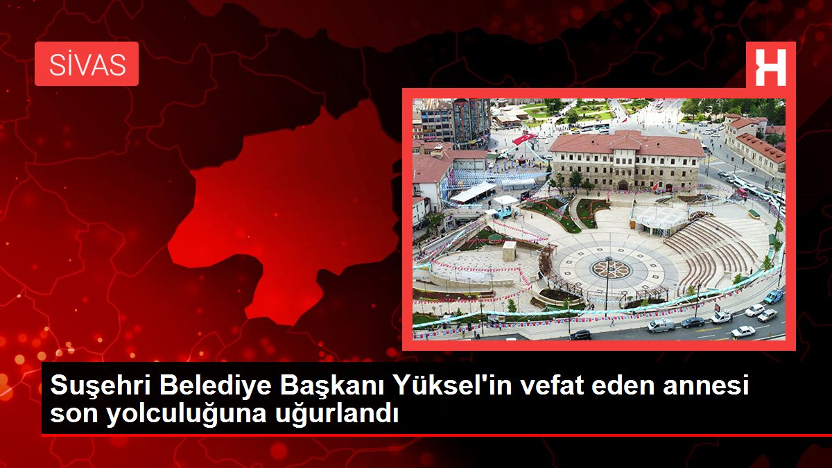 Suşehri Belediye Başkanı Yüksel'in vefat eden annesi son yolculuğuna uğurlandı