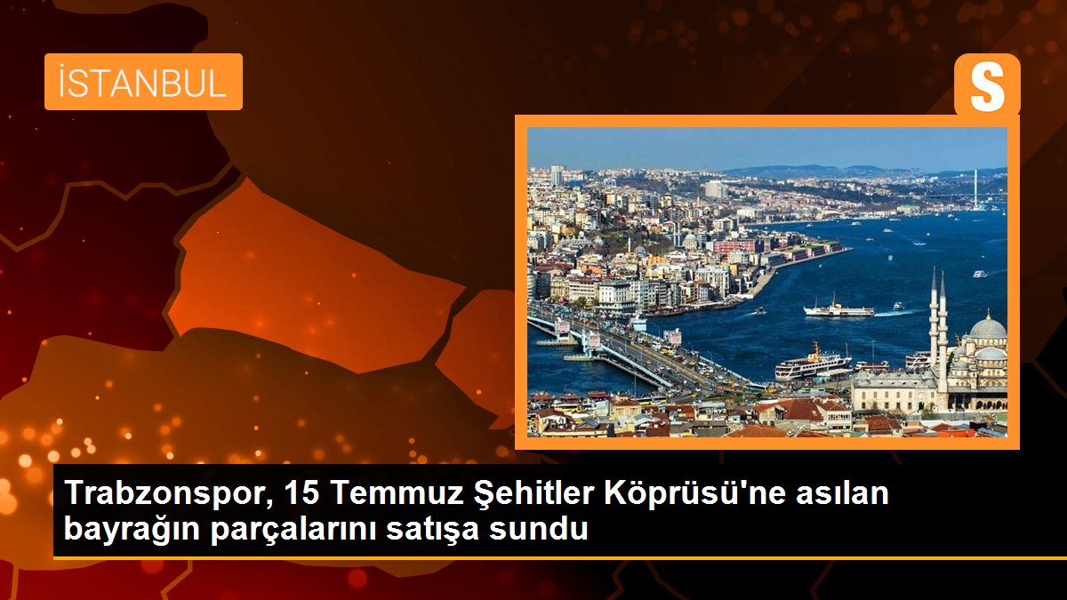 Trabzonspor, 15 Temmuz Şehitler Köprüsü\'ne asılan bayrağın parçalarını satışa sundu