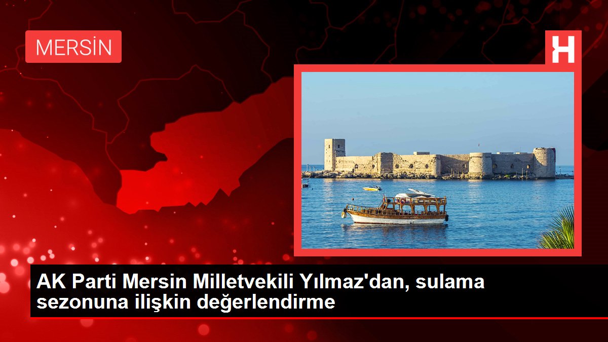AK Parti Mersin Milletvekili Yılmaz'dan, sulama sezonuna ilişkin değerlendirme