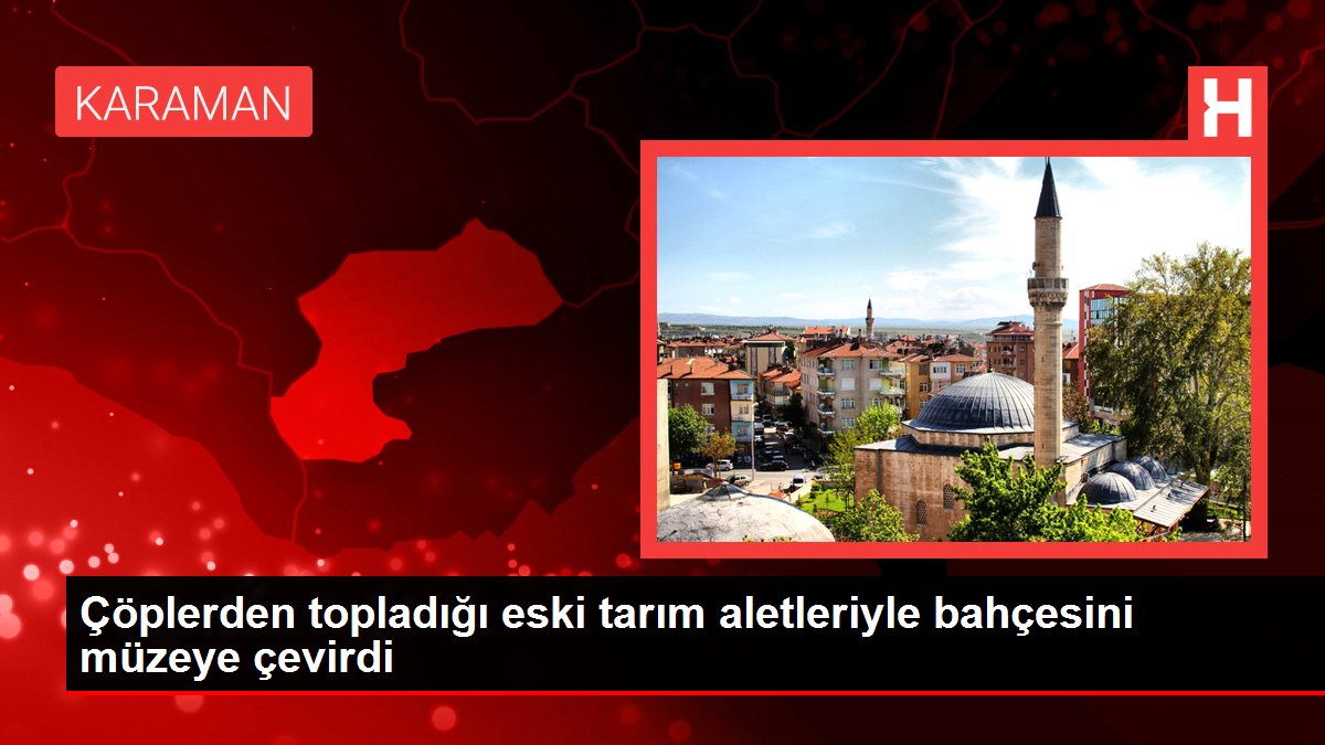 Çöplerden topladığı eski tarım aletleriyle bahçesini müzeye çevirdi