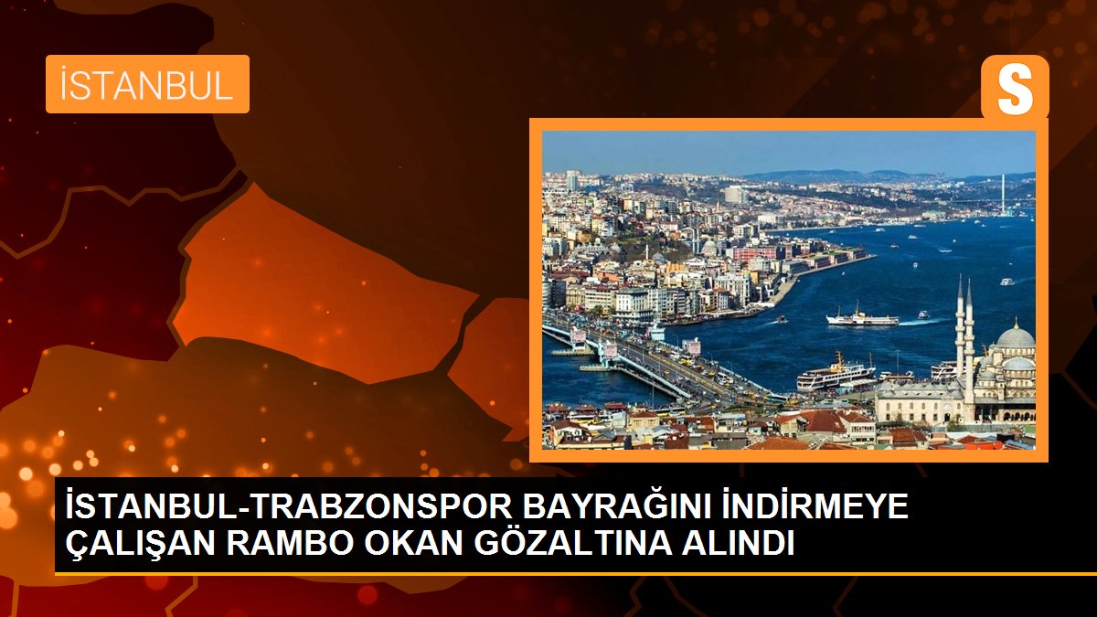 İSTANBUL-TRABZONSPOR BAYRAĞINI İNDİRMEYE ÇALIŞAN RAMBO OKAN GÖZALTINA ALINDI