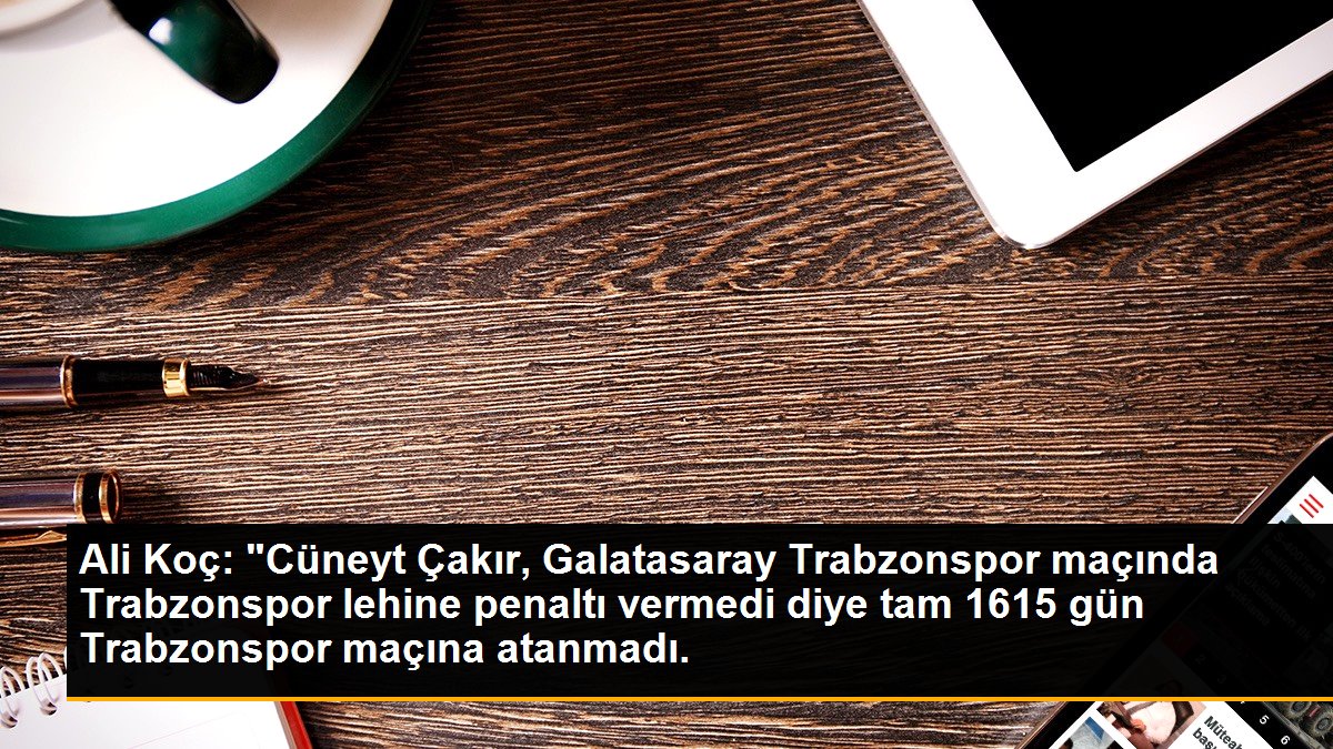 Ali Koç: "Cüneyt Çakır, Galatasaray Trabzonspor maçında Trabzonspor lehine penaltı vermedi diye tam 1615 gün Trabzonspor maçına atanmadı.