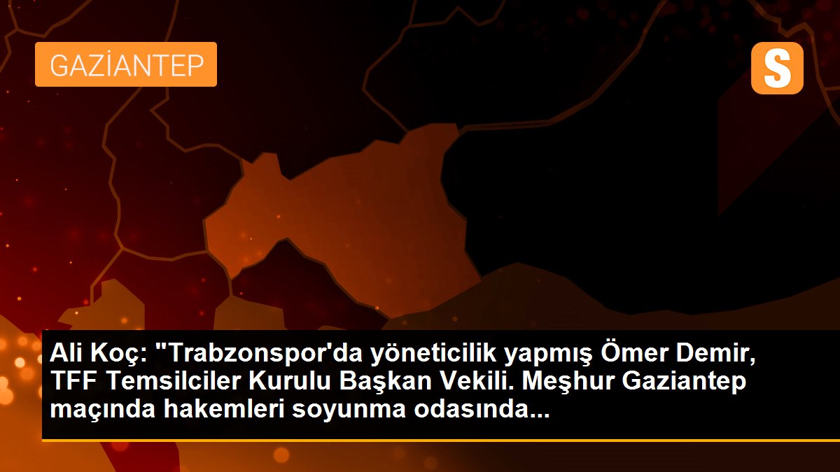 Ali Koç: "Trabzonspor\'da yöneticilik yapmış Ömer Demir, TFF Temsilciler Kurulu Başkan Vekili. Meşhur Gaziantep maçında hakemleri soyunma odasında...