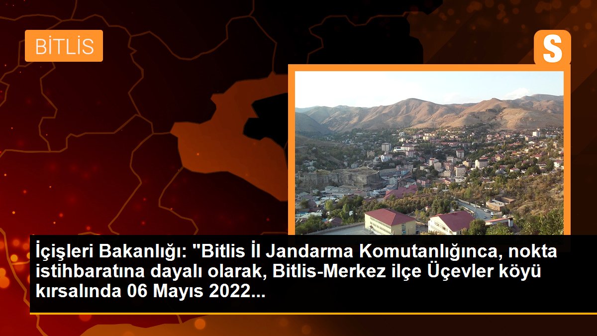 İçişleri Bakanlığı: "Bitlis İl Jandarma Komutanlığınca, nokta istihbaratına dayalı olarak, Bitlis-Merkez ilçe Üçevler köyü kırsalında 06 Mayıs 2022...