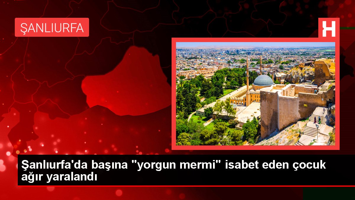 Şanlıurfa'da başına 'yorgun mermi' isabet eden çocuk ağır yaralandı