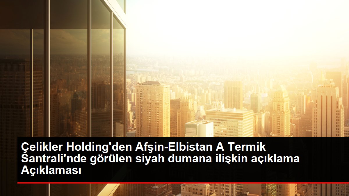 Çelikler Holding'den Afşin-Elbistan A Termik Santrali'nde görülen siyah dumana ilişkin açıklama Açıklaması