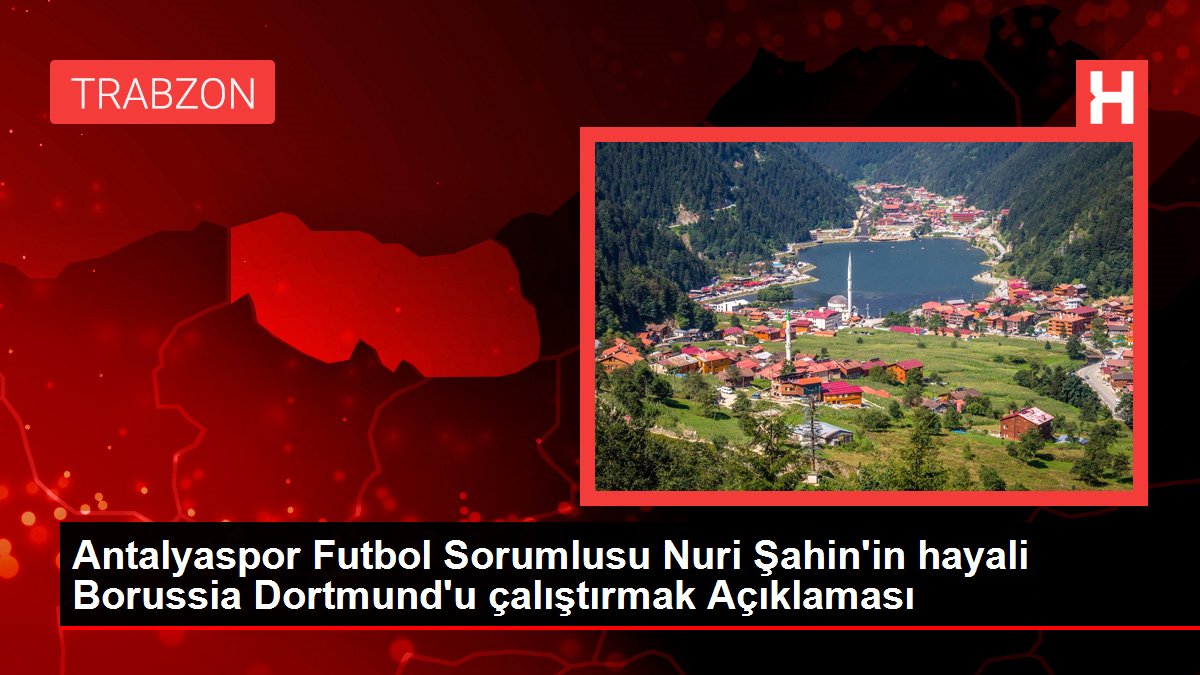 Antalyaspor Futbol Sorumlusu Nuri Şahin'in hayali Borussia Dortmund'u çalıştırmak Açıklaması