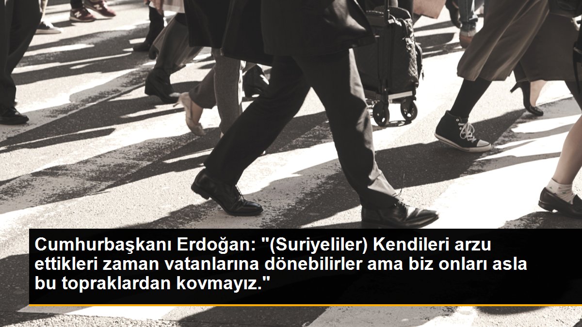 Cumhurbaşkanı Erdoğan: "(Suriyeliler) Kendileri arzu ettikleri zaman vatanlarına dönebilirler ama biz onları asla bu topraklardan kovmayız."
