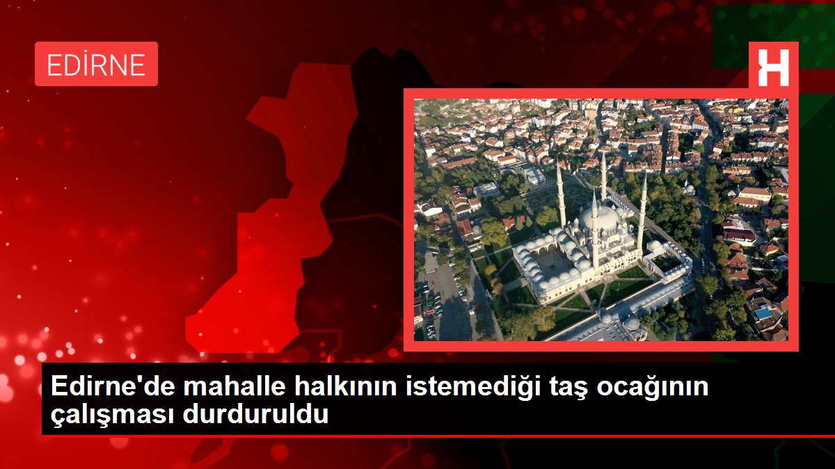 Edirne'de mahalle halkının istemediği taş ocağının çalışması durduruldu