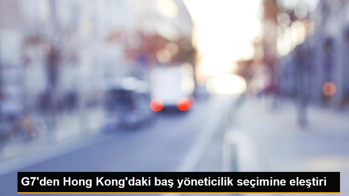 G7\'den Hong Kong\'daki baş yöneticilik seçimine eleştiri