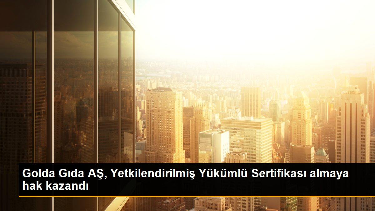 Golda Gıda AŞ, Yetkilendirilmiş Yükümlü Sertifikası almaya hak kazandı