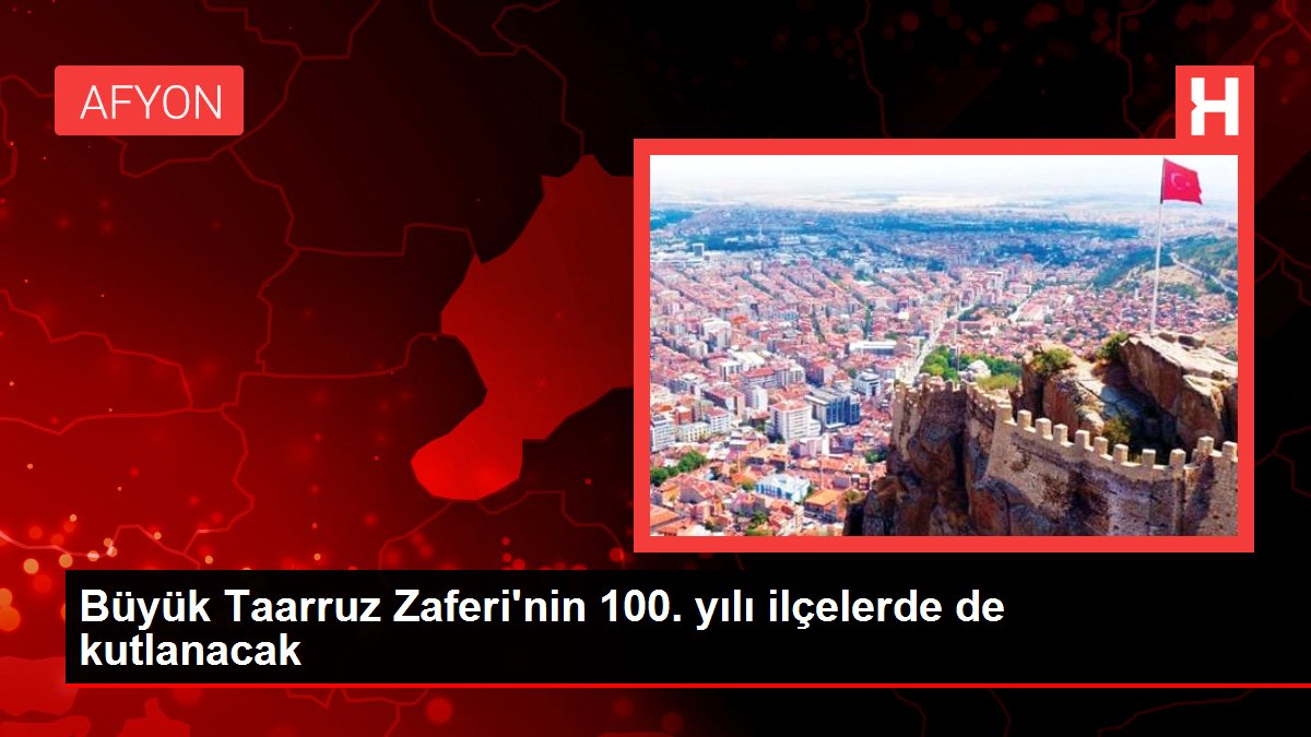 Büyük Taarruz Zaferi'nin 100. yılı ilçelerde de kutlanacak