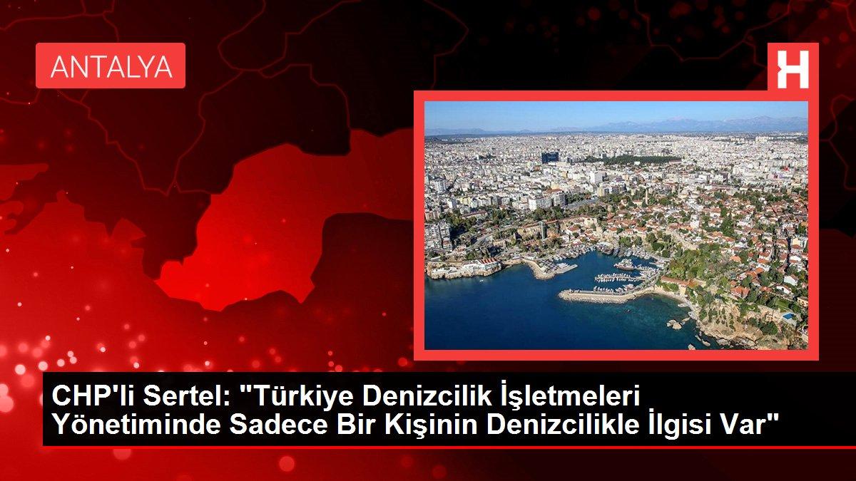 CHP'li Sertel: 'Türkiye Denizcilik İşletmeleri Yönetiminde Sadece Bir Kişinin Denizcilikle İlgisi Var'
