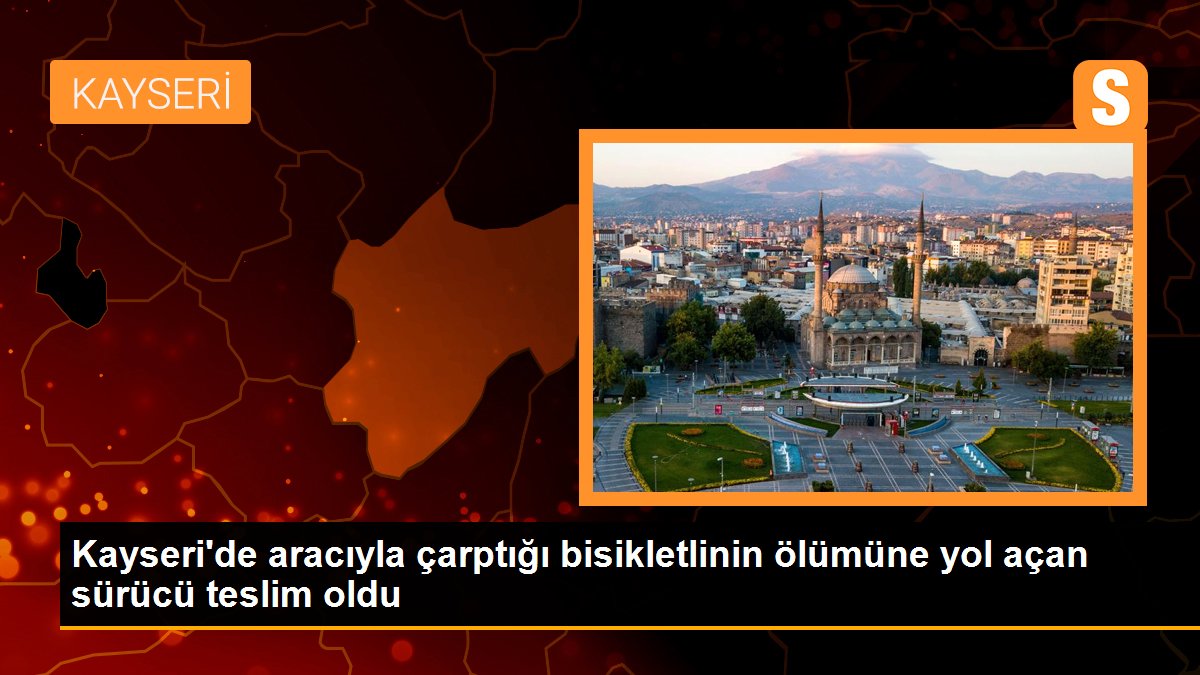 Kayseri\'de aracıyla çarptığı bisikletlinin ölümüne yol açan sürücü teslim oldu