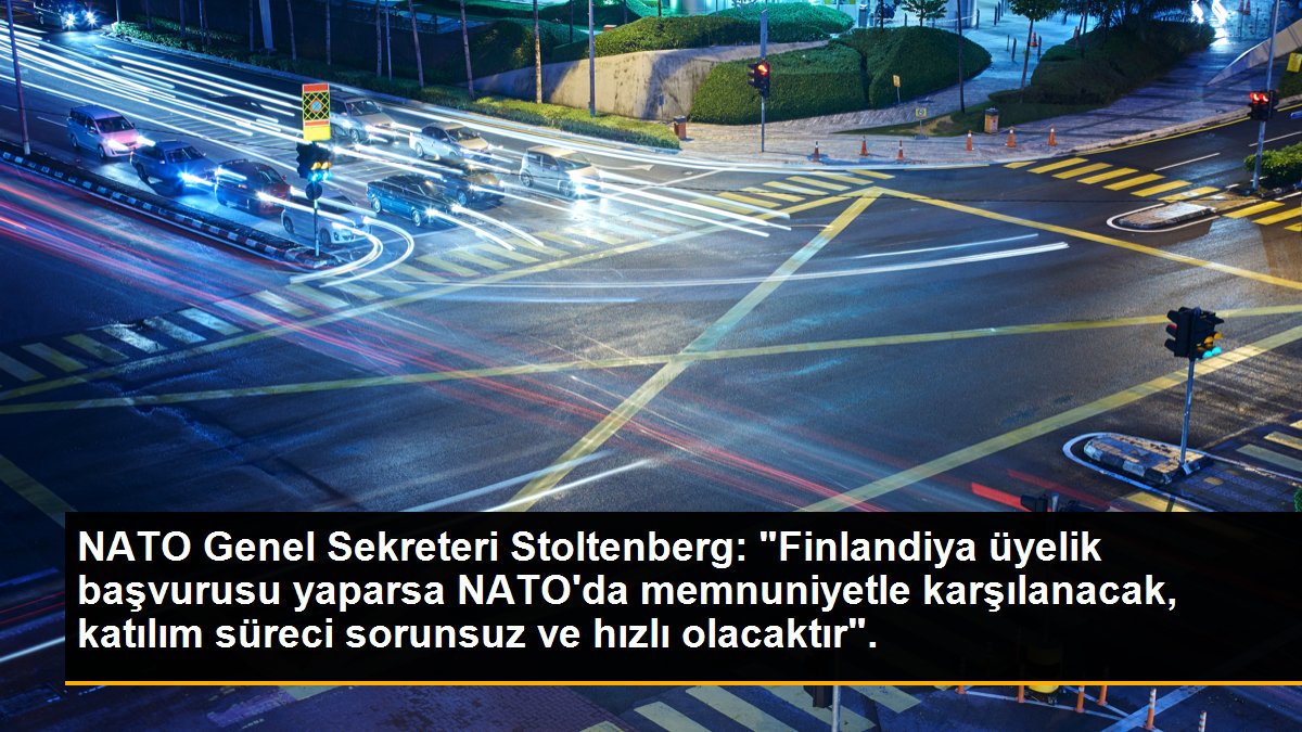 NATO Genel Sekreteri Stoltenberg: "Finlandiya üyelik başvurusu yaparsa NATO\'da memnuniyetle karşılanacak, katılım süreci sorunsuz ve hızlı olacaktır".