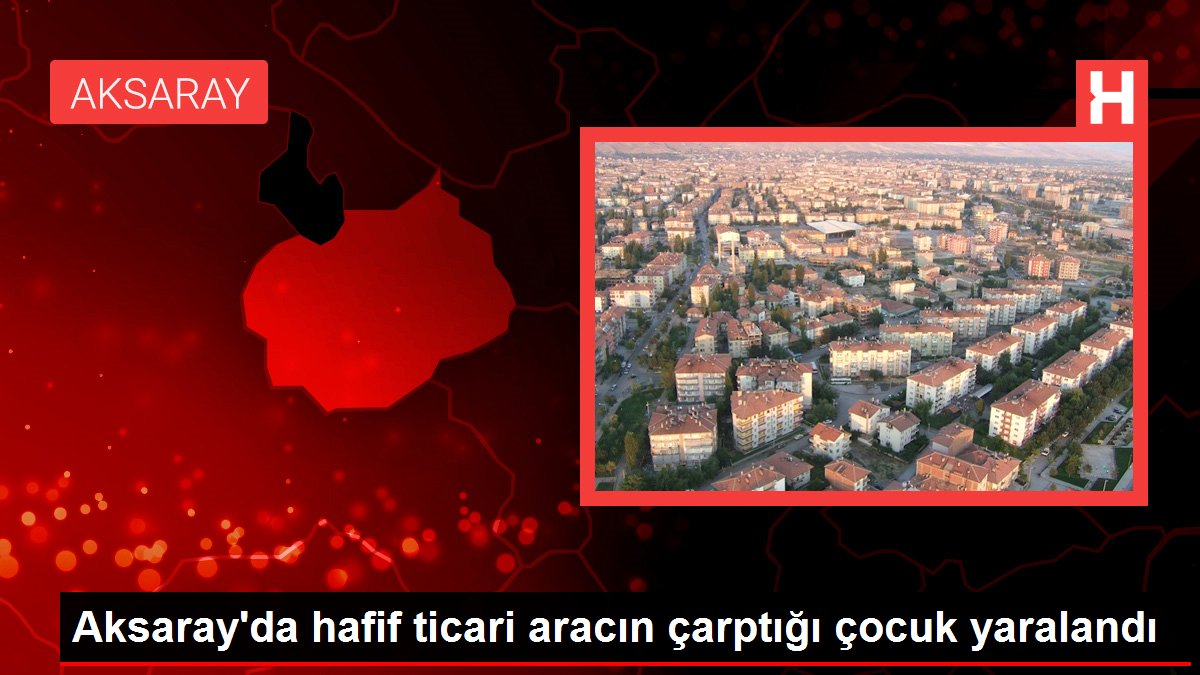 Aksaray'da hafif ticari aracın çarptığı çocuk yaralandı